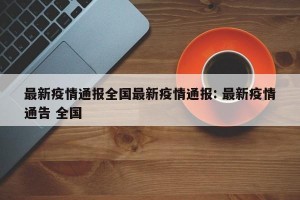 最新疫情通报全国最新疫情通报: 最新疫情通告 全国