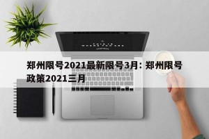 郑州限号2021最新限号3月: 郑州限号政策2021三月