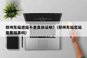 郑州东站进站不查离郑证明?（郑州东站出站需要隔离吗）