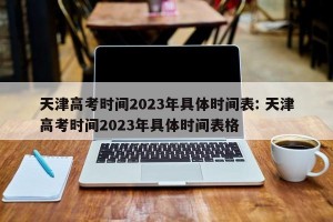 天津高考时间2023年具体时间表: 天津高考时间2023年具体时间表格