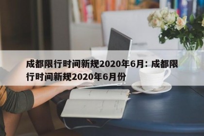 成都限行时间新规2020年6月: 成都限行时间新规2020年6月份
