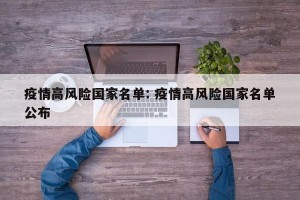 疫情高风险国家名单: 疫情高风险国家名单公布