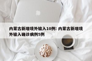 内蒙古新增境外输入10例: 内蒙古新增境外输入确诊病例5例