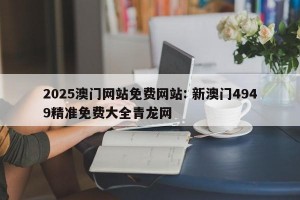 2025澳门网站免费网站: 新澳门4949精准免费大全青龙网