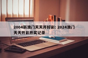 2004新澳门天天开好彩: 2024澳门天天开彩开奖记录