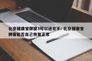 北京健康宝弹窗3可以进京不: 北京健康宝弹窗能否自己恢复正常