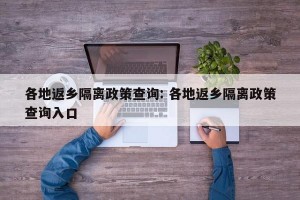 各地返乡隔离政策查询: 各地返乡隔离政策查询入口