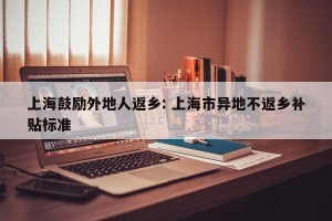 上海鼓励外地人返乡: 上海市异地不返乡补贴标准