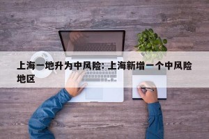 上海一地升为中风险: 上海新增一个中风险地区