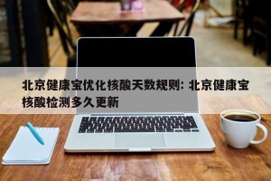 北京健康宝优化核酸天数规则: 北京健康宝核酸检测多久更新
