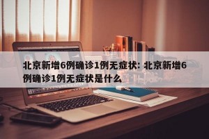 北京新增6例确诊1例无症状: 北京新增6例确诊1例无症状是什么