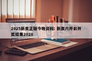 2025新奥正版今晚资料: 新奥六开彩开奖结果2020