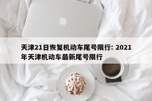 天津21日恢复机动车尾号限行: 2021年天津机动车最新尾号限行