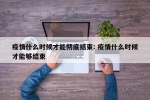疫情什么时候才能彻底结束: 疫情什么时候才能够结束