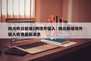 四川昨日新增2例境外输入: 四川新增境外输入疫情最新消息