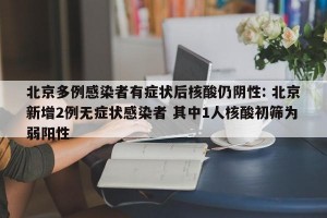 北京多例感染者有症状后核酸仍阴性: 北京新增2例无症状感染者 其中1人核酸初筛为弱阳性