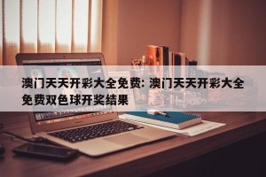 澳门天天开彩大全免费: 澳门天天开彩大全免费双色球开奖结果