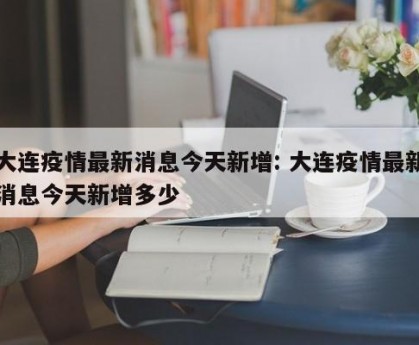 大连疫情最新消息今天新增: 大连疫情最新消息今天新增多少