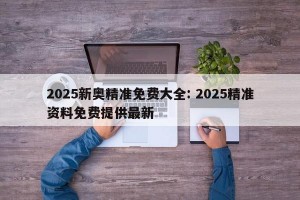 2025新奥精准免费大全: 2025精准资料免费提供最新