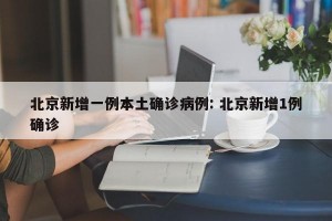 北京新增一例本土确诊病例: 北京新增1例确诊