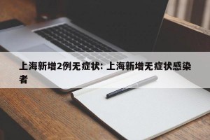 上海新增2例无症状: 上海新增无症状感染者
