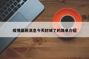 疫情最新消息今天封城了的简单介绍