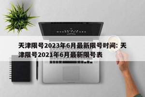 天津限号2023年6月最新限号时间: 天津限号2021年6月最新限号表