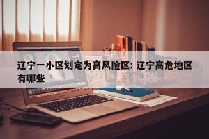 辽宁一小区划定为高风险区: 辽宁高危地区有哪些