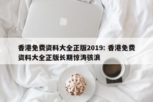 香港免费资料大全正版2019: 香港免费资料大全正版长期惊涛骇浪