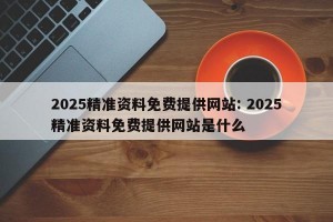 2025精准资料免费提供网站: 2025精准资料免费提供网站是什么
