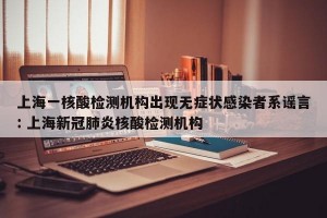上海一核酸检测机构出现无症状感染者系谣言: 上海新冠肺炎核酸检测机构