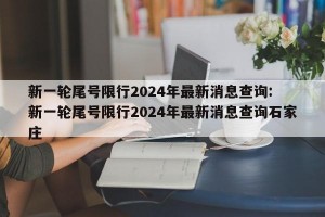 新一轮尾号限行2024年最新消息查询: 新一轮尾号限行2024年最新消息查询石家庄