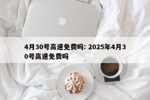 4月30号高速免费吗: 2025年4月30号高速免费吗