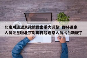 北京对进返京政策做出重大调整: 即将返京人员注意啦北京对即日起返京人员出台新规了