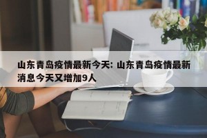 山东青岛疫情最新今天: 山东青岛疫情最新消息今天又增加9人