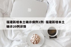 福建新增本土确诊病例1例: 福建新增本土确诊20例详情