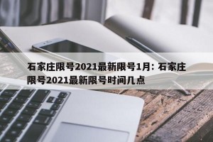 石家庄限号2021最新限号1月: 石家庄限号2021最新限号时间几点
