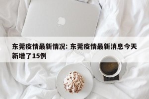 东莞疫情最新情况: 东莞疫情最新消息今天新增了15例