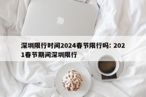 深圳限行时间2024春节限行吗: 2021春节期间深圳限行