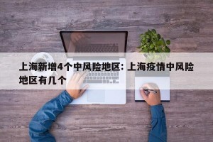 上海新增4个中风险地区: 上海疫情中风险地区有几个