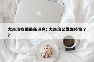 大连湾疫情最新消息: 大连湾又发生疫情了?