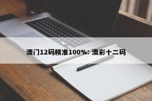 澳门12码精准100%: 澳彩十二码