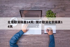 北京取消隔离14天: 预计取消北京隔离14天