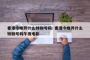 香港今晚开什么特别号码: 香港今晚开什么特别号码午夜电影