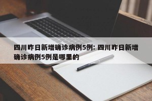 四川昨日新增确诊病例5例: 四川昨日新增确诊病例5例是哪里的