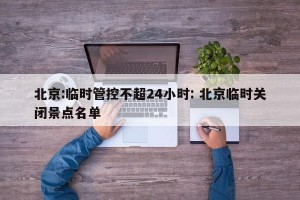 北京:临时管控不超24小时: 北京临时关闭景点名单