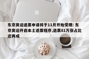 东京奥运退票申请将于11月开始受理: 东京奥运开启本土退票程序,退票81万张占比近两成