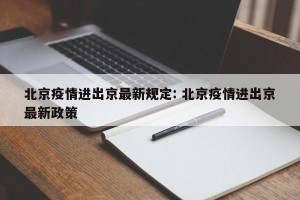 北京疫情进出京最新规定: 北京疫情进出京最新政策