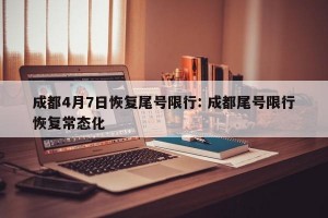 成都4月7日恢复尾号限行: 成都尾号限行恢复常态化