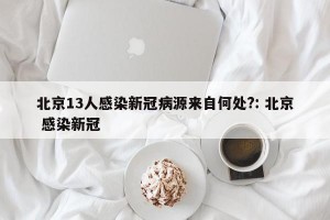 北京13人感染新冠病源来自何处?: 北京 感染新冠